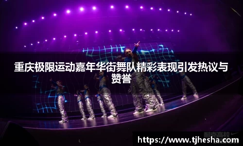 重庆极限运动嘉年华街舞队精彩表现引发热议与赞誉