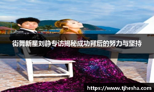 街舞新星刘静专访揭秘成功背后的努力与坚持