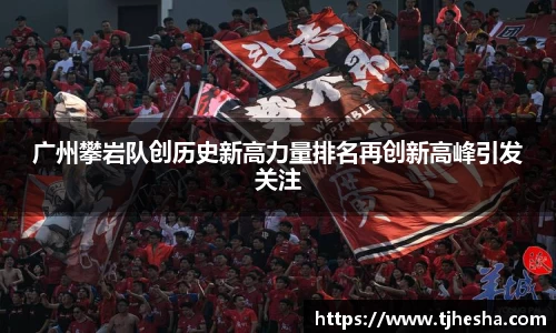 广州攀岩队创历史新高力量排名再创新高峰引发关注
