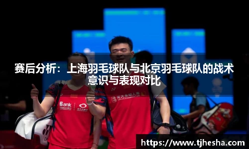 赛后分析：上海羽毛球队与北京羽毛球队的战术意识与表现对比