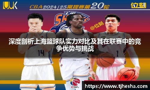 深度剖析上海篮球队实力对比及其在联赛中的竞争优势与挑战
