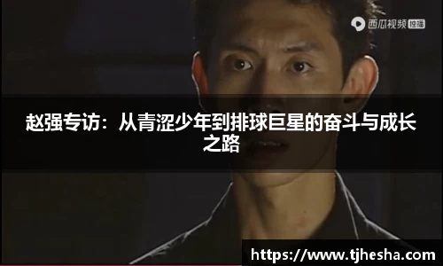 赵强专访：从青涩少年到排球巨星的奋斗与成长之路