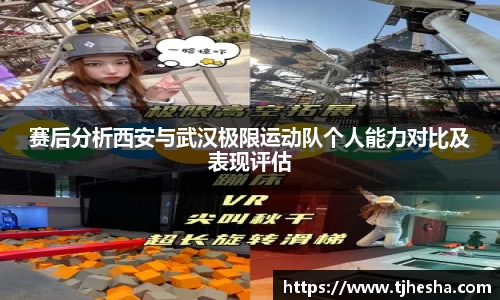赛后分析西安与武汉极限运动队个人能力对比及表现评估