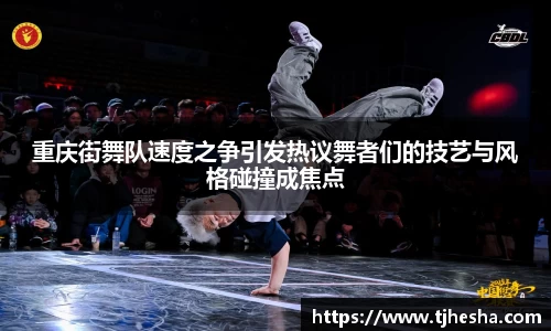 重庆街舞队速度之争引发热议舞者们的技艺与风格碰撞成焦点