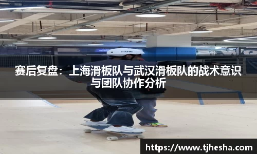 赛后复盘：上海滑板队与武汉滑板队的战术意识与团队协作分析