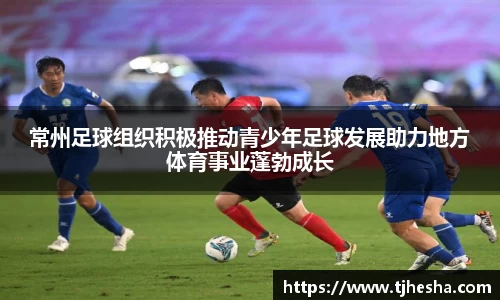常州足球组织积极推动青少年足球发展助力地方体育事业蓬勃成长